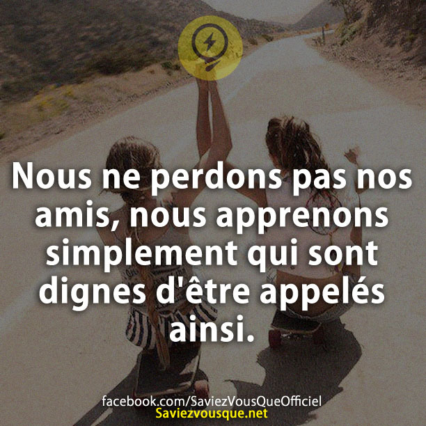 Nous ne perdons pas nos amis, nous apprenons simplement qui sont dignes d&#039;être appelés ainsi.