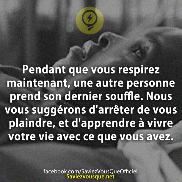 Pendant que vous respirez maintenant, une autre personne prend son dernier souffle. Nous vous suggérons d&#039;arrêter de vous plaindre, et d&#039;apprendre à vivre votre vie avec ce que vous avez.
