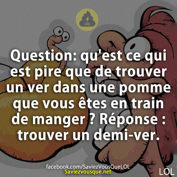 Question: qu&#039;est ce qui est pire que de trouver un ver dans une pomme que vous êtes en train de manger ? Réponse : trouver un demi-ver.
