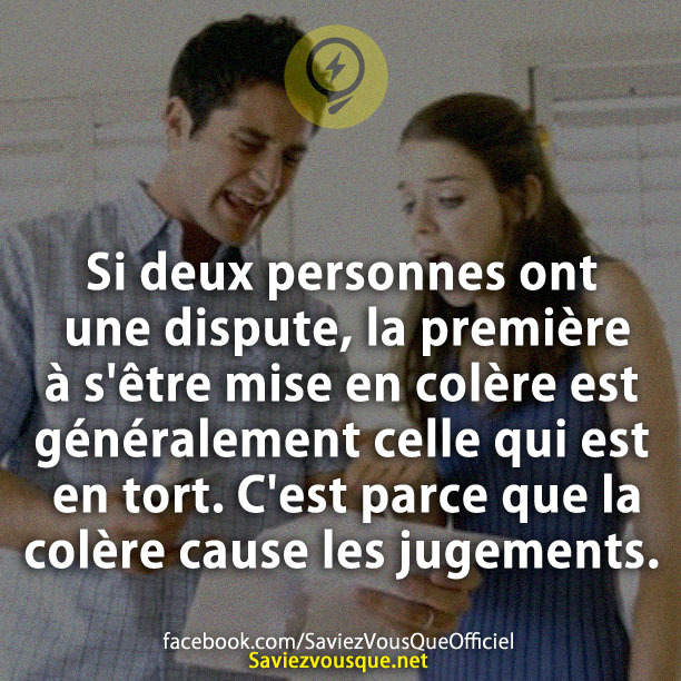 Si deux personnes ont une dispute, la première à s&#039;être mise en colère est généralement celle qui est en tort. C&#039;est parce que la colère cause les jugements.Si deux personnes ont une dispute, la première à s&#039;être mise en colère est généralement celle qui est en tort. C&#039;est parce que la colère cause les jugements.
