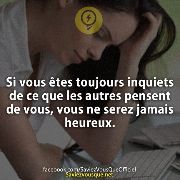 Si vous êtes toujours inquiets de ce que les autres pensent de vous, vous ne serez jamais heureux.