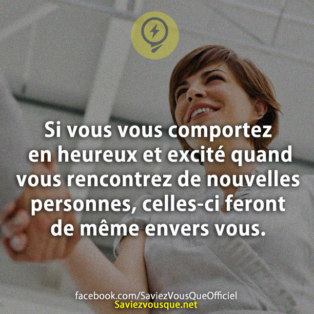 Si vous vous comportez en heureux et excité quand vous rencontrez de nouvelles personnes, celles-ci feront de même envers vous.