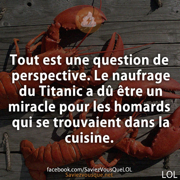 Tout est une question de perspective. Le naufrage du Titanic a dû être un miracle pour les homards qui se trouvaient dans la cuisine.