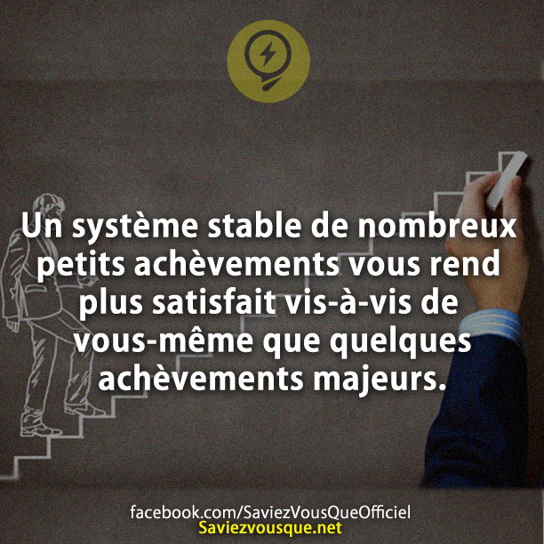 Un système stable de nombreux petits achèvements vous rend plus satisfait vis-à-vis de vous-même que quelques achèvements majeurs.