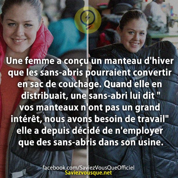 Une femme a conçu un manteau d&#039;hiver que les sans-abris pourraient convertir en sac de couchage. Quand elle en distribuait, une sans-abri lui dit &quot; vos manteaux n&#039;ont pas un grand intérêt, nous avons besoin de travail&quot; elle a depuis décidé de n&#039;employer que des sans-abris dans son usine.