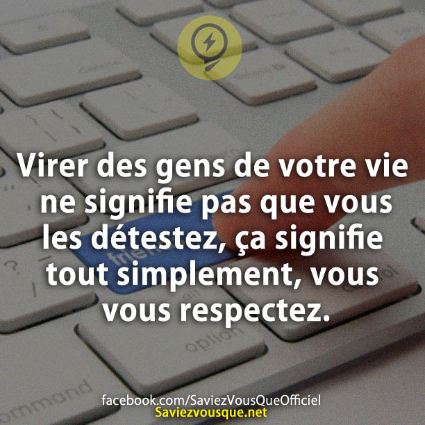 Virer des gens de votre vie ne signifie pas que vous les détestez, ça signifie tout simplement, vous vous respectez.