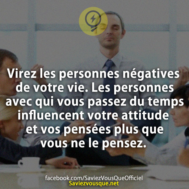 Virez les personnes négatives de votre vie. Les personnes avec qui vous passez du temps influencent votre attitude et vos pensées plus que vous ne le pensez.