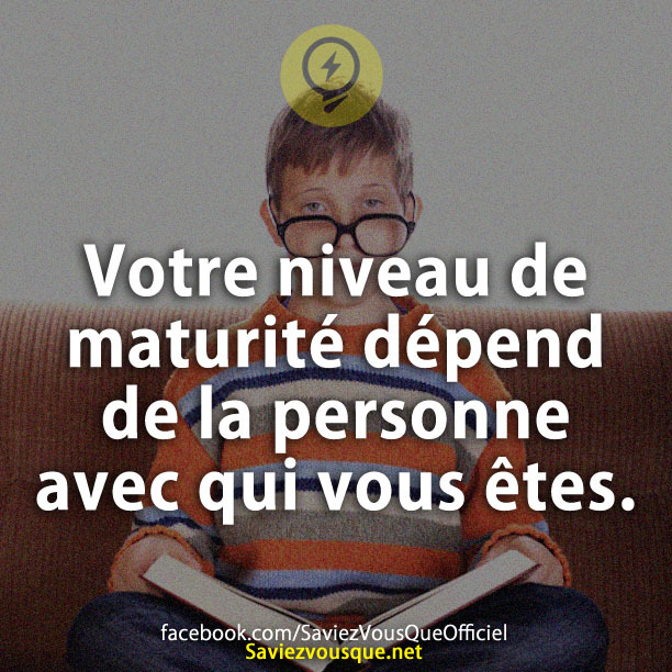Votre niveau de maturité dépend de la personne avec qui vous êtes.