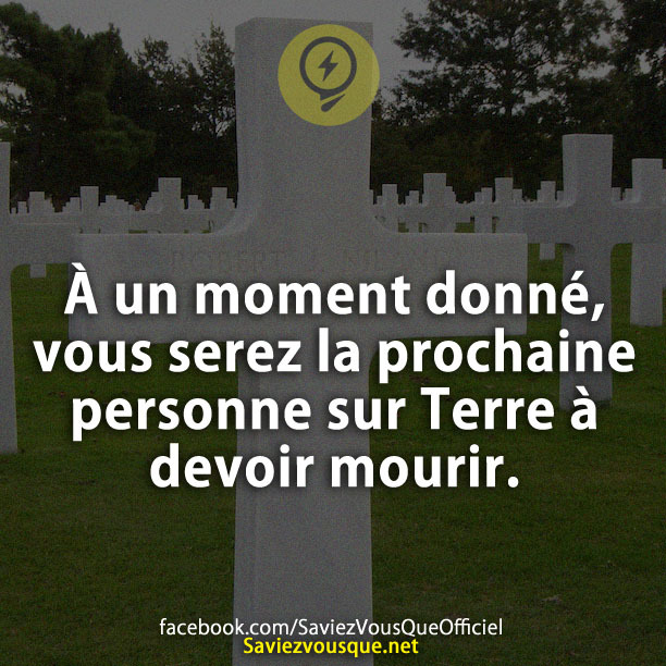 À un moment donné, vous serez la prochaine personne sur Terre à devoir mourir.