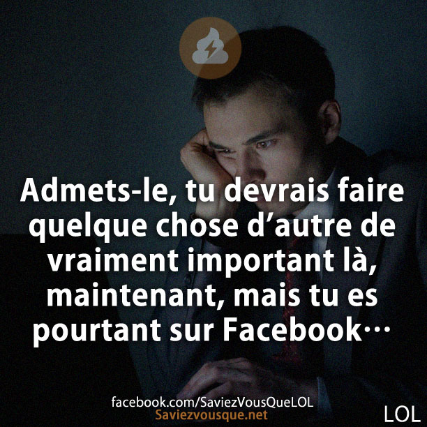 Admets-le, tu devrais faire quelque chose d&#039;autre de vraiment important là, maintenant, mais tu es pourtant sur Facebook...