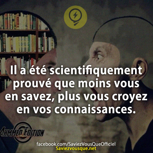 Il a été scientifiquement prouvé que moins vous en savez, plus vous croyez en vos connaissances.