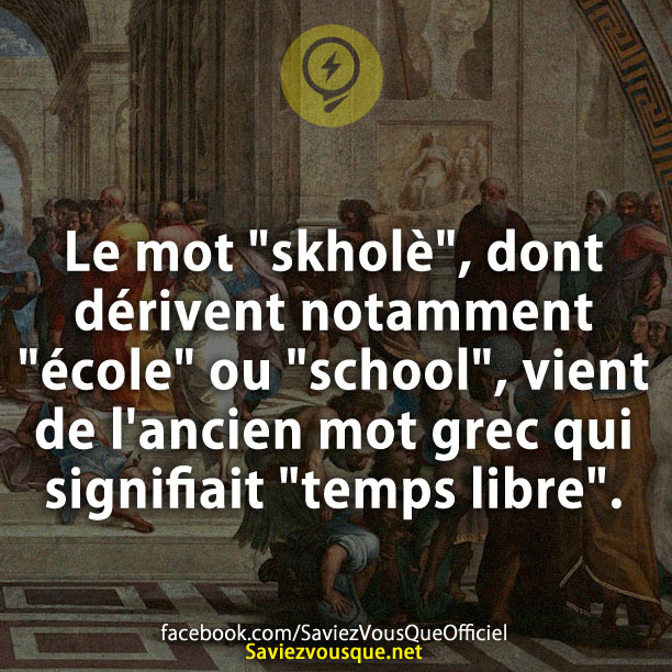 Le mot &quot;skholè&quot;, dont dérivent notamment &quot;école&quot; ou &quot;school&quot;, vient de l&#039;ancien mot grec qui signifiait &quot;temps libre&quot;.