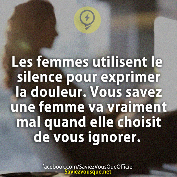 Les femmes utilisent le silence pour exprimer la douleur. Vous savez une femme va vraiment mal quand elle choisit de vous ignorer.