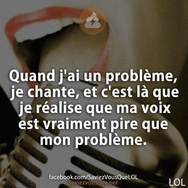Quand j&#039;ai un problème, je chante, et c&#039;est là que je réalise que ma voix est vraiment pire que mon problème.