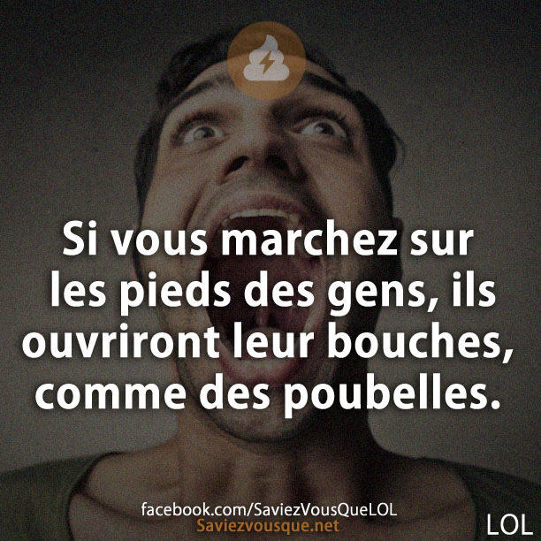 Si vous marchez sur les pieds des gens, ils ouvriront leur bouches, comme des poubelles.