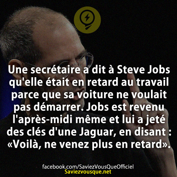 Une secrétaire a dit à Steve Jobs qu&#039;elle était en retard au travail parce que sa voiture ne voulait pas démarrer. Jobs est revenu l&#039;après-midi même et lui a jeté des clés d&#039;une Jaguar, en disant : «Voilà, ne venez plus en retard».