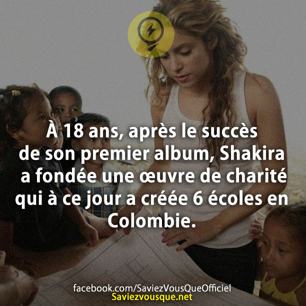 À 18 ans, après le succès de son premier album, Shakira a fondée une œuvre de charité qui à ce jour a créée 6 écoles en Colombie.
