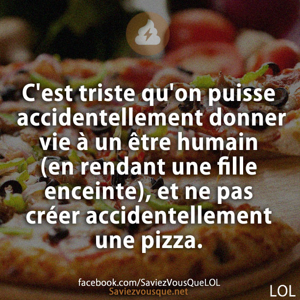 C&#039;est triste qu&#039;on puisse accidentellement donner vie à un être humain (en rendant une fille enceinte), et ne pas créer accidentellement une pizza.