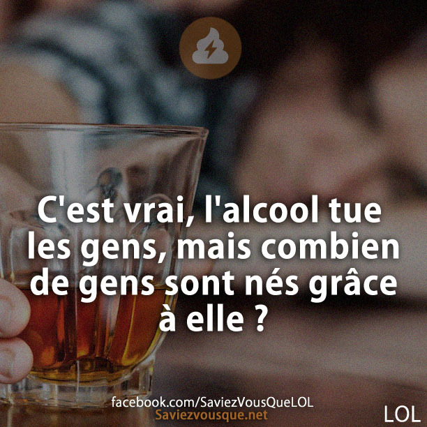 C&#039;est vrai, l&#039;alcool tue les gens, mais combien de gens sont nés grâce à elle ?