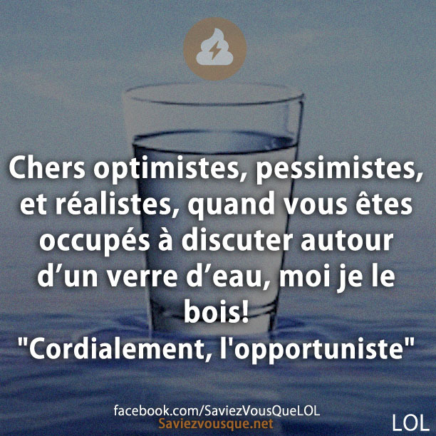 Chers optimistes, pessimistes, et réalistes, quand vous êtes occupés à discuter autour d’un verre d’eau, moi je le bois! &quot;Cordialement, l&#039;opportuniste&quot;