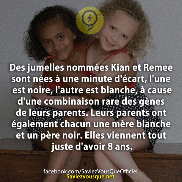 Des jumelles nommées Kian et Remee sont nées à une minute d&#039;écart, l&#039;une est noire, l&#039;autre est blanche, à cause d&#039;une combinaison rare des gènes de leurs parents. Leurs parents ont également chacun une mère blanche et un père noir. Elles viennent tout juste d&#039;avoir 8 ans.