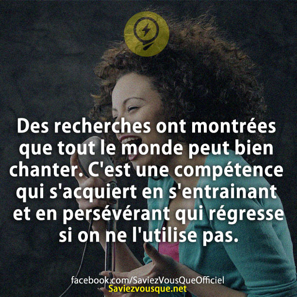 Des recherches ont montrées que tout le monde peut bien chanter. C&#039;est une compétence qui s&#039;acquiert en s&#039;entrainant et en persévérant qui régresse si on ne l&#039;utilise pas.