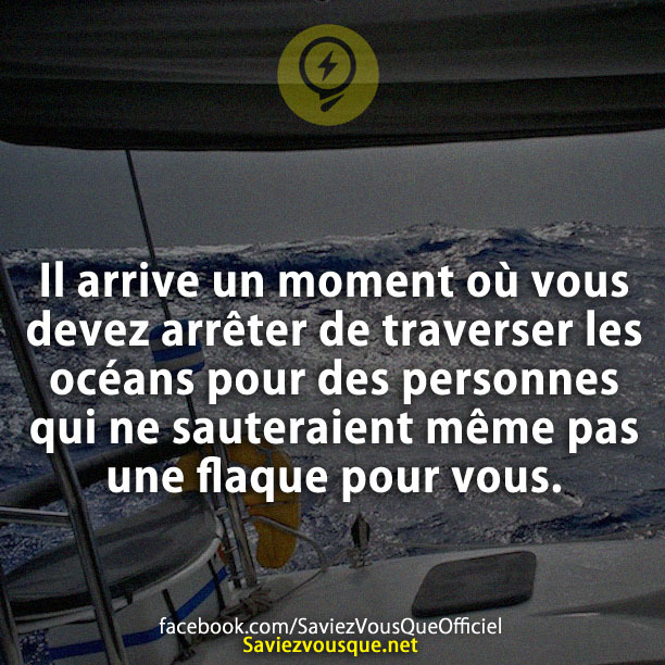 Il arrive un moment où vous devez arrêter de traverser les océans pour des personnes qui ne sauteraient même pas une flaque pour vous.