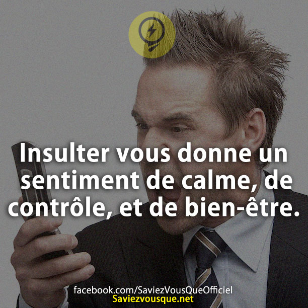 Insulter vous donne un sentiment de calme, de contrôle, et de bien-être.