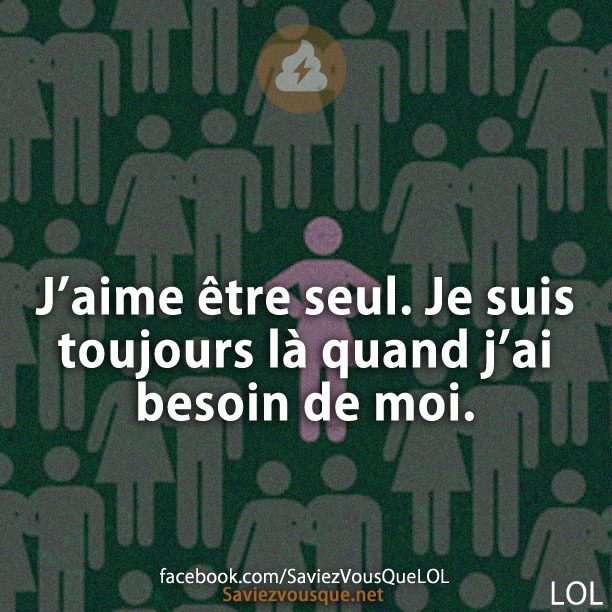 J’aime être seul. Je suis toujours là quand j’ai besoin de moi.