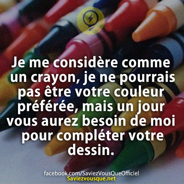 Je me considère comme un crayon, je ne pourrais pas être votre couleur préférée, mais un jour vous aurez besoin de moi pour compléter votre dessin.