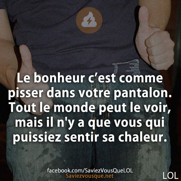Le bonheur c’est comme pisser dans votre pantalon. Tout le monde peut le voir, mais il n&#039;y a que vous qui puissiez sentir sa chaleur.