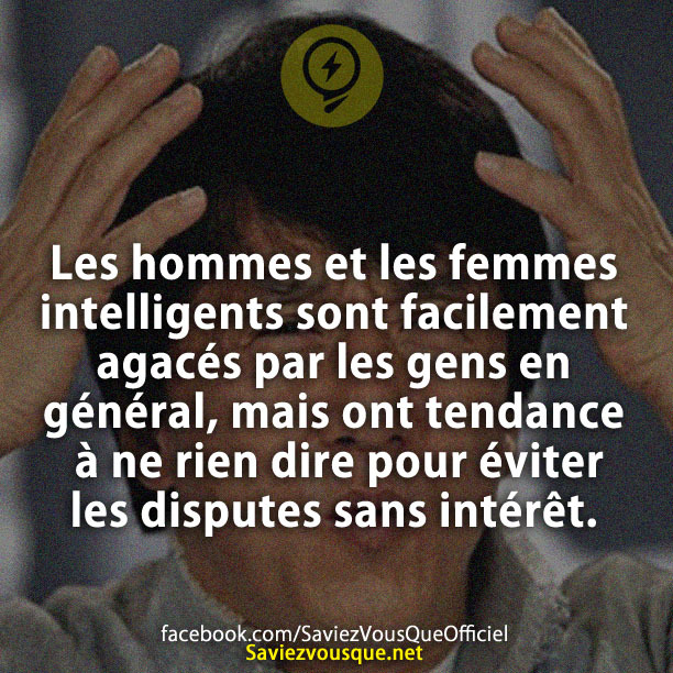 Les hommes et les femmes intelligents sont facilement agacés par les gens en général, mais ont tendance à ne rien dire pour éviter les disputes sans intérêt.