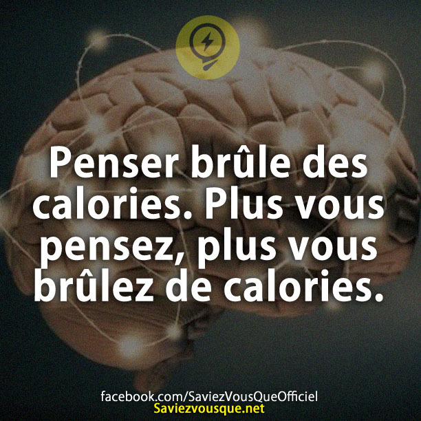 Penser brûle des calories. Plus vous pensez, plus vous brûlez de calories.