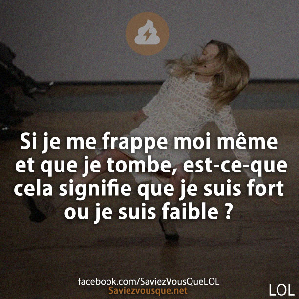 Si je me frappe moi même et que je tombe, est-ce-que cela signifie que je suis fort ou je suis faible ?