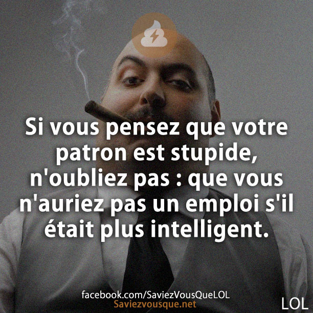 Si vous pensez que votre patron est stupide, n'oubliez pas : que vous n'auriez pas un emploi s'il était plus intelligent.