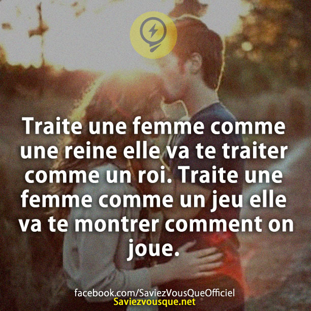 Traite une femme comme une reine elle va te traiter comme un roi. Traite une femme comme un jeu elle va te montrer comment on joue.