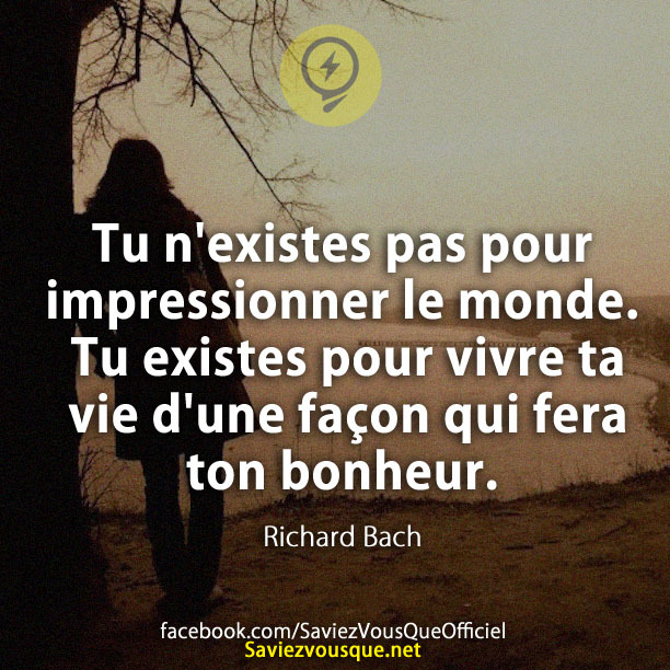 Tu n&#039;existes pas pour impressionner le monde. Tu existes pour vivre ta vie d&#039;une façon qui fera ton bonheur. Richard Bach
