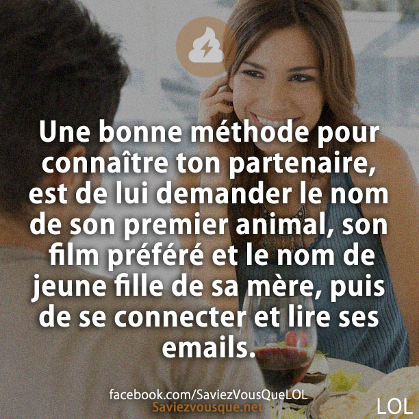 Une bonne méthode pour connaître ton partenaire, est de lui demander le nom de son premier animal, son film préféré et le nom de jeune fille de sa mère, puis de se connecter et lire ses emails.