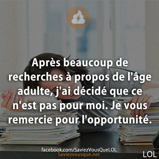 Après beaucoup de recherches à propos de l&#039;âge adulte, j&#039;ai décidé que ce n&#039;est pas pour moi. Je vous remercie pour l&#039;opportunité.