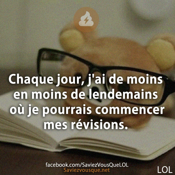 Chaque jour, j'ai de moins en moins de lendemains où je pourrais commencer mes révisions.