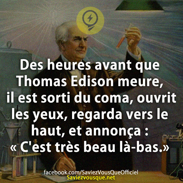 Des heures avant que Thomas Edison meure, il est sorti du coma, ouvrit les yeux, regarda vers le haut, et annonça : « C&#039;est très beau là-bas.»