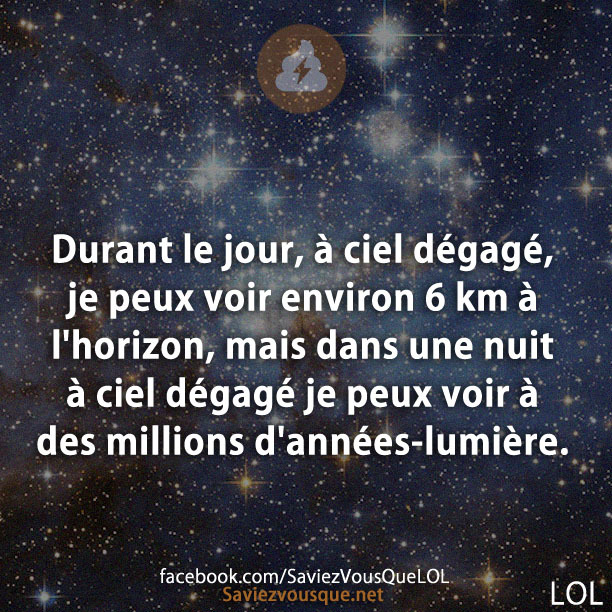 Durant le jour, à ciel dégagé, je peux voir environ 6 km à l&#039;horizon, mais dans une nuit à ciel dégagé je peux voir à des millions d&#039;années-lumière.