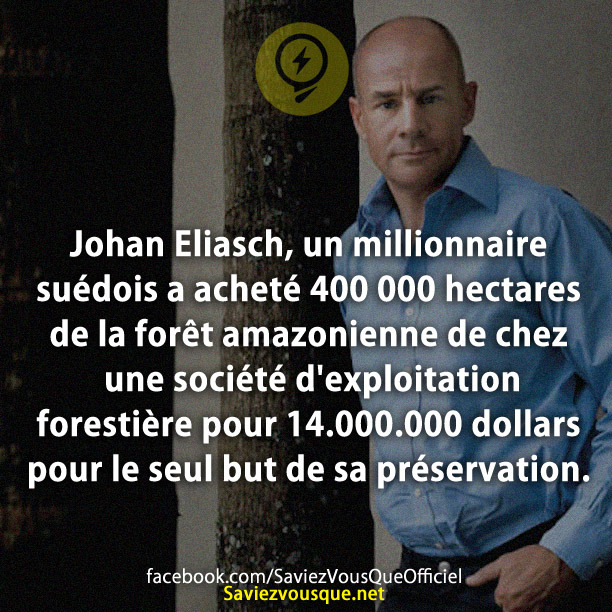 Johan Eliasch, un millionnaire suédois a acheté 400 000 hectares de la forêt amazonienne de chez une société d&#039;exploitation forestière pour 14.000.000 dollars pour le seul but de sa préservation.