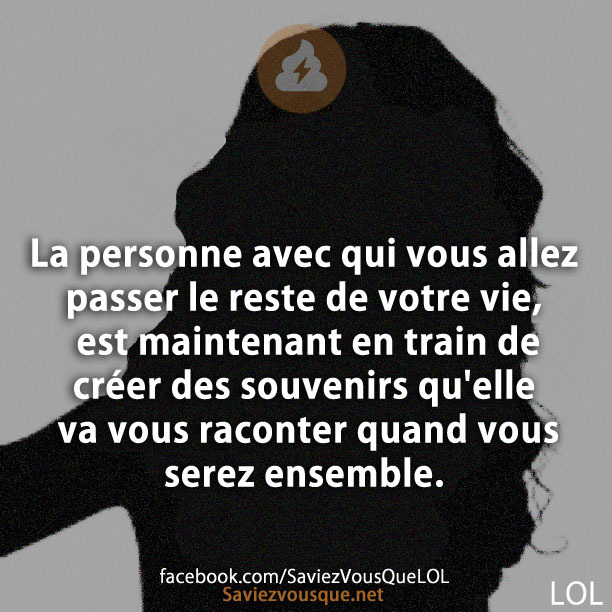 La Personne avec qui vous allez passer le reste de votre vie, est maintenant en train de créer des souvenirs qu&#039;elle va vous raconter quand vous serez ensemble.