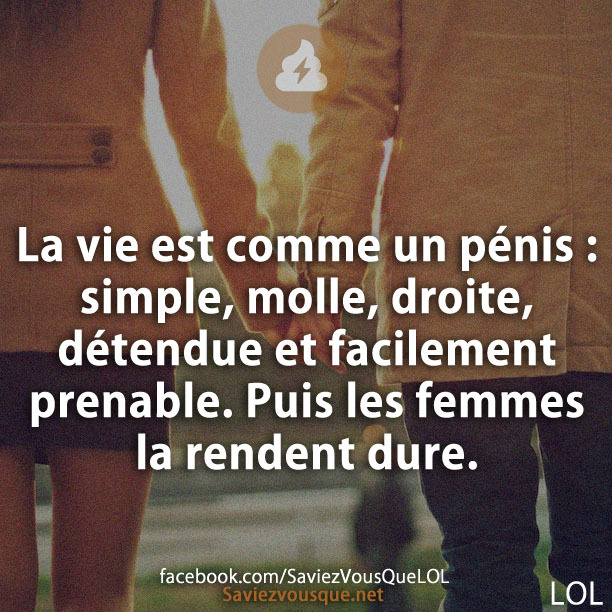 La vie est comme un p****: simple, molle, droite, détendue et facilement prenable. Puis les femmes la rendent dure.
