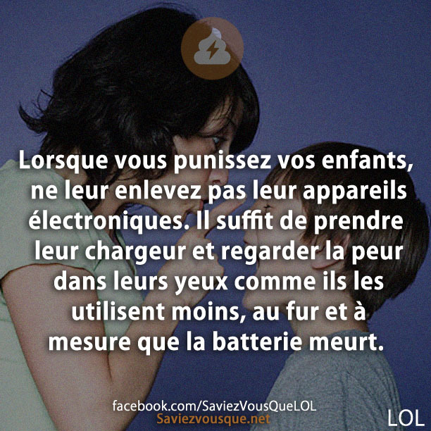 Lorsque vous punissez vos enfants, ne leur enlevez pas leur appareils électroniques. Il suffit de prendre leur chargeur et regarder la peur dans leurs yeux comme ils les utilisent moins, au fur et à mesure que la batterie meurt.