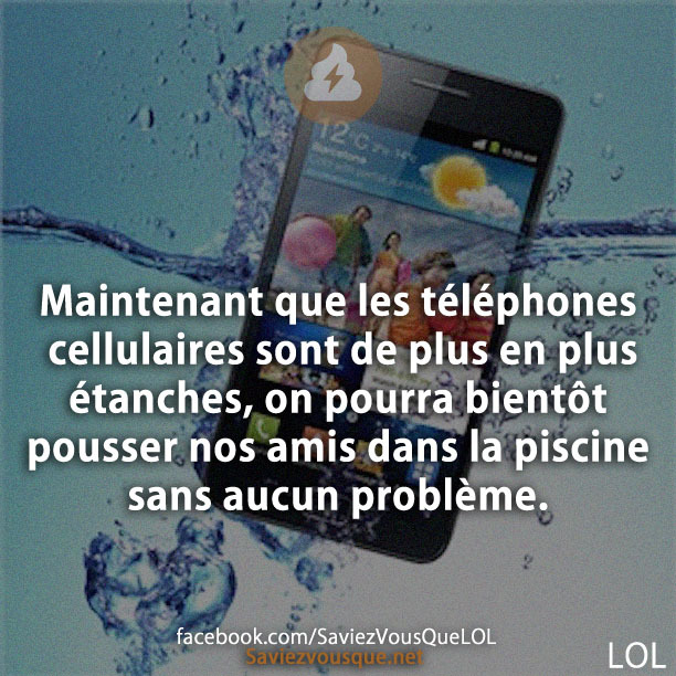 Maintenant que les téléphones cellulaires sont de plus en plus étanches, on pourra bientôt pousser nos amis dans la piscine sans aucun problème.