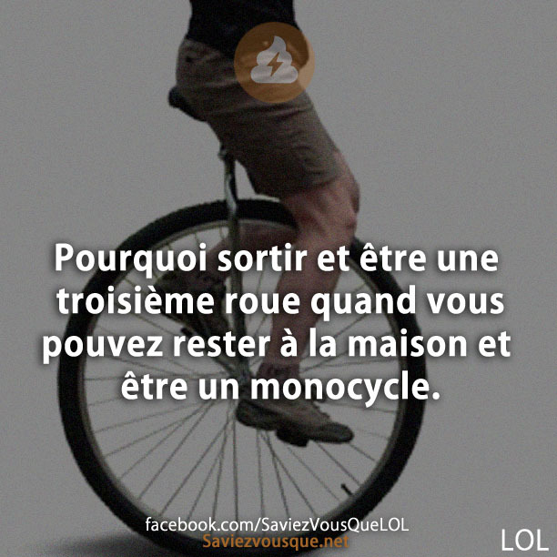 Pourquoi sortir et être une troisième roue quand vous pouvez rester à la maison et être un monocycle.