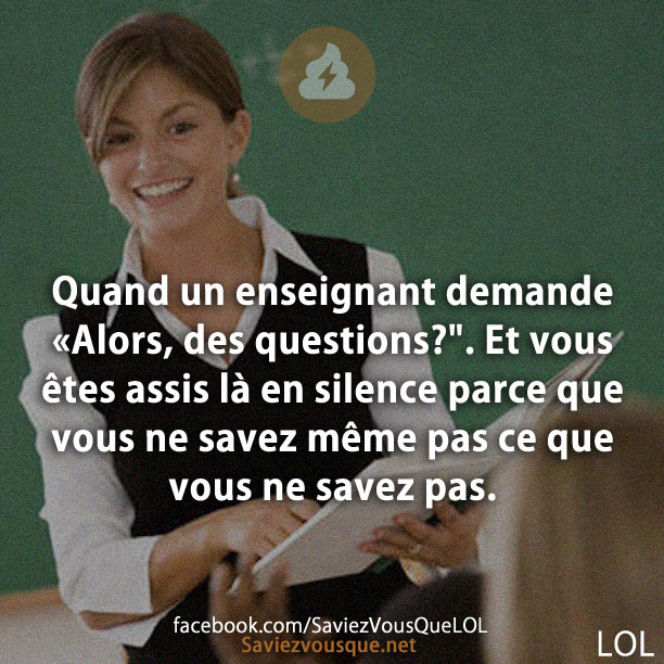 Quand un enseignant demande «Alors, des questions?&quot;. Et vous êtes assis là en silence parce que vous ne savez même pas ce que vous ne savez pas.
