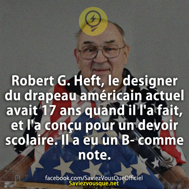 Robert G. Heft, le designer du drapeau américain actuel avait 17 ans quand il l&#039;a fait, et l&#039;a conçu pour un devoir scolaire. Il a eu un B-.